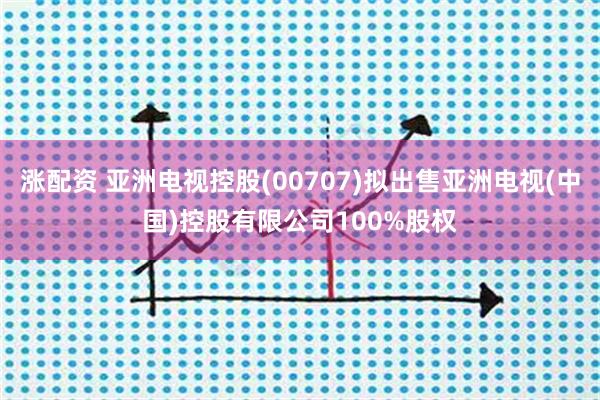 涨配资 亚洲电视控股(00707)拟出售亚洲电视(中国)控股有限公司100%股权