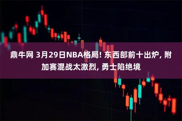 鼎牛网 3月29日NBA格局! 东西部前十出炉, 附加赛混战太激烈, 勇士陷绝境