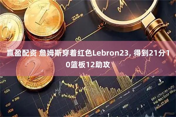 赢盈配资 詹姆斯穿着红色Lebron23, 得到21分10篮板12助攻