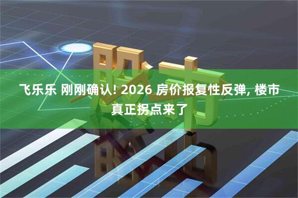 飞乐乐 刚刚确认! 2026 房价报复性反弹, 楼市真正拐点来了