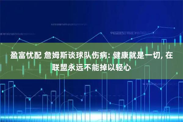 盈富忧配 詹姆斯谈球队伤病: 健康就是一切, 在联盟永远不能掉以轻心