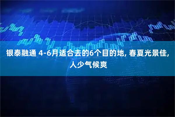 银泰融通 4-6月适合去的6个目的地, 春夏光景佳, 人少气候爽