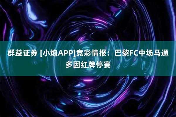 群益证券 [小炮APP]竞彩情报：巴黎FC中场马通多因红牌停赛