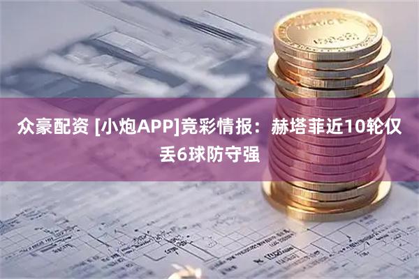 众豪配资 [小炮APP]竞彩情报：赫塔菲近10轮仅丢6球防守强
