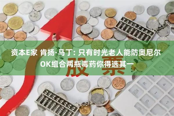 资本E家 肯扬·马丁: 只有时光老人能防奥尼尔 OK组合两瓶毒药你得选其一