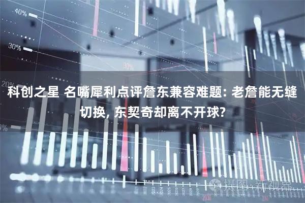科创之星 名嘴犀利点评詹东兼容难题: 老詹能无缝切换, 东契奇却离不开球?