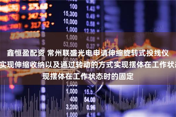 鑫恒盈配资 常州联盛光电申请伸缩旋转式投线仪专利, 能够实现伸缩收纳以及通过转动的方式实现摆体在工作状态时的固定