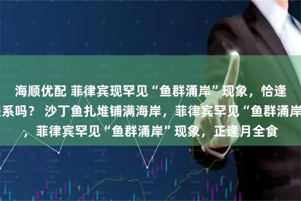 海顺优配 菲律宾现罕见“鱼群涌岸”现象，恰逢月全食，这两者有联系吗？ 沙丁鱼扎堆铺满海岸，菲律宾罕见“鱼群涌岸”现象，正逢月全食